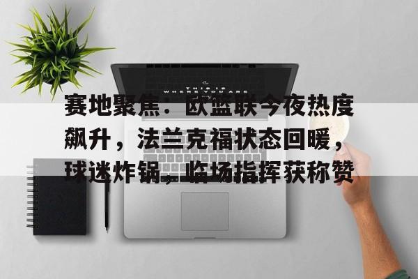 开云官方入口 -包含赛地聚焦：欧篮联今夜热度飙升，法兰克福状态回暖，球迷炸锅，临场指挥获称赞的词条